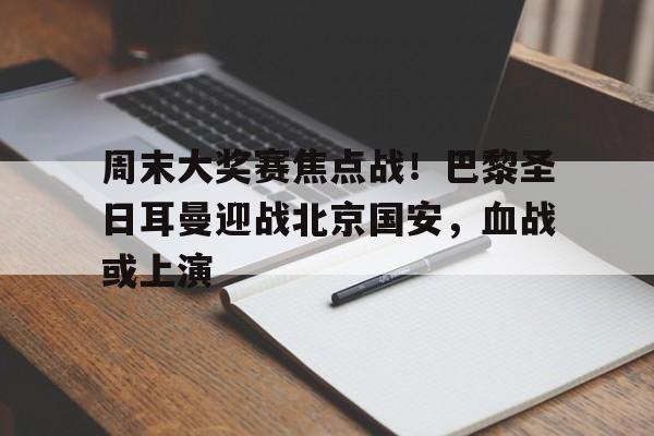 周末大奖赛焦点战!巴黎圣日耳曼迎战北京国安,血战或上演的简单介绍 周末大奖赛焦点战!巴黎圣日耳曼迎战北京国安,血战或上演的简单介绍